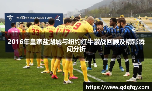 2016年皇家盐湖城与纽约红牛激战回顾及精彩瞬间分析