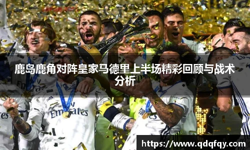 鹿岛鹿角对阵皇家马德里上半场精彩回顾与战术分析